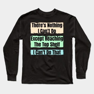 Nothing I Can’t Do – Except Reach the Top Shelf : Funny Short Person Quote Long Sleeve T-Shirt